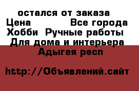 остался от заказа › Цена ­ 3 500 - Все города Хобби. Ручные работы » Для дома и интерьера   . Адыгея респ.